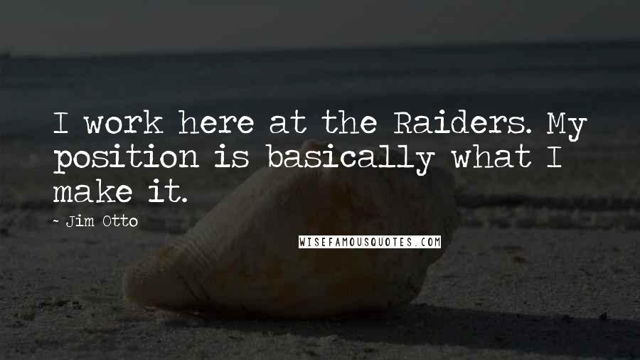 Jim Otto Quotes: I work here at the Raiders. My position is basically what I make it.