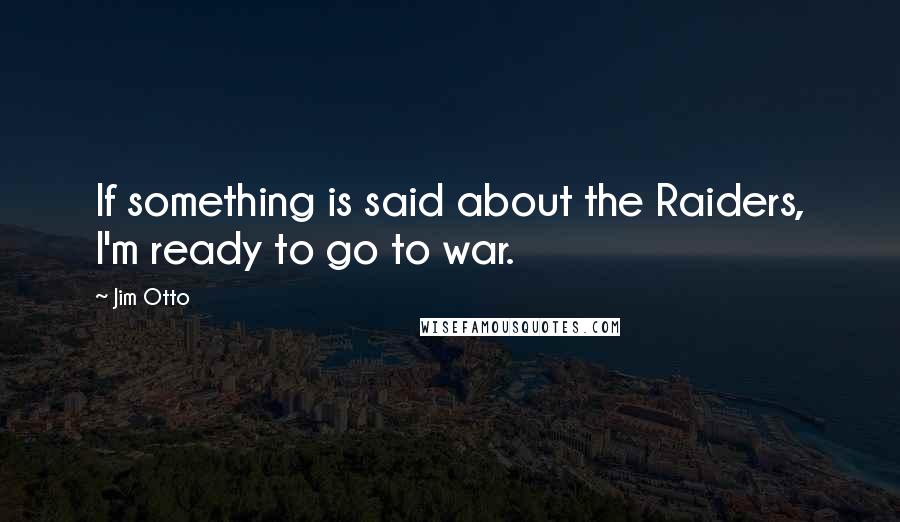 Jim Otto Quotes: If something is said about the Raiders, I'm ready to go to war.