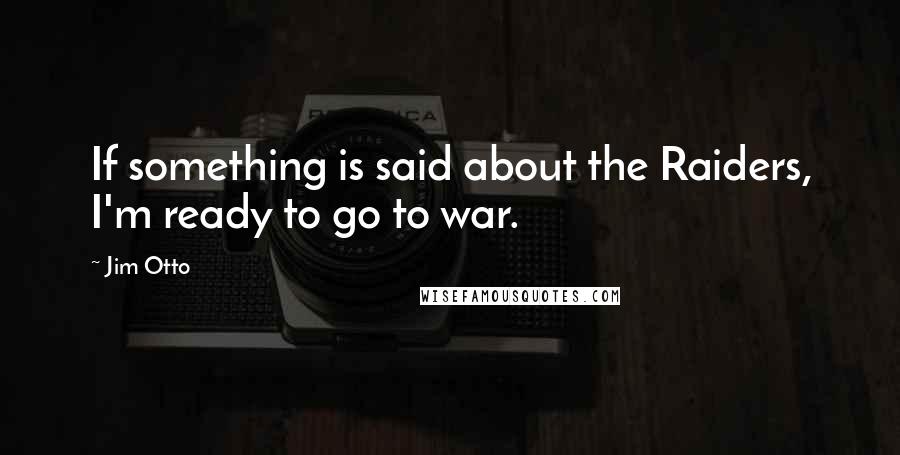 Jim Otto Quotes: If something is said about the Raiders, I'm ready to go to war.