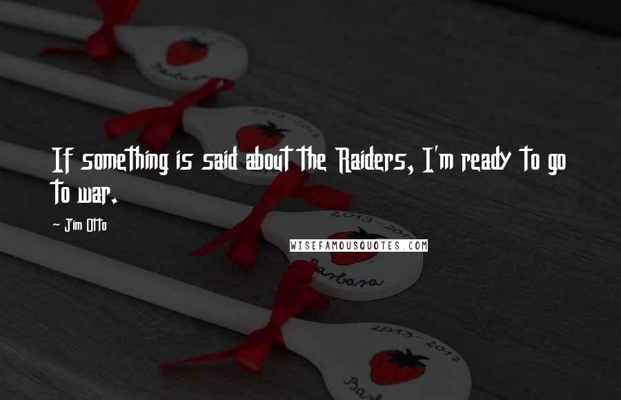 Jim Otto Quotes: If something is said about the Raiders, I'm ready to go to war.