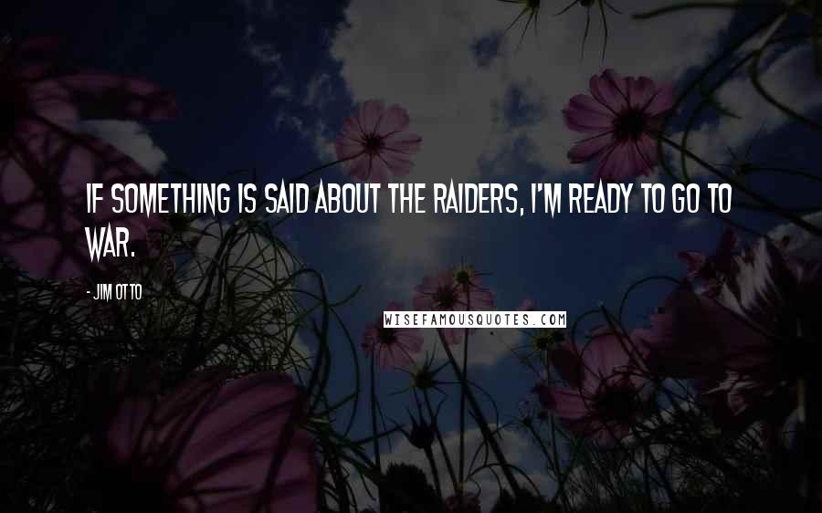 Jim Otto Quotes: If something is said about the Raiders, I'm ready to go to war.