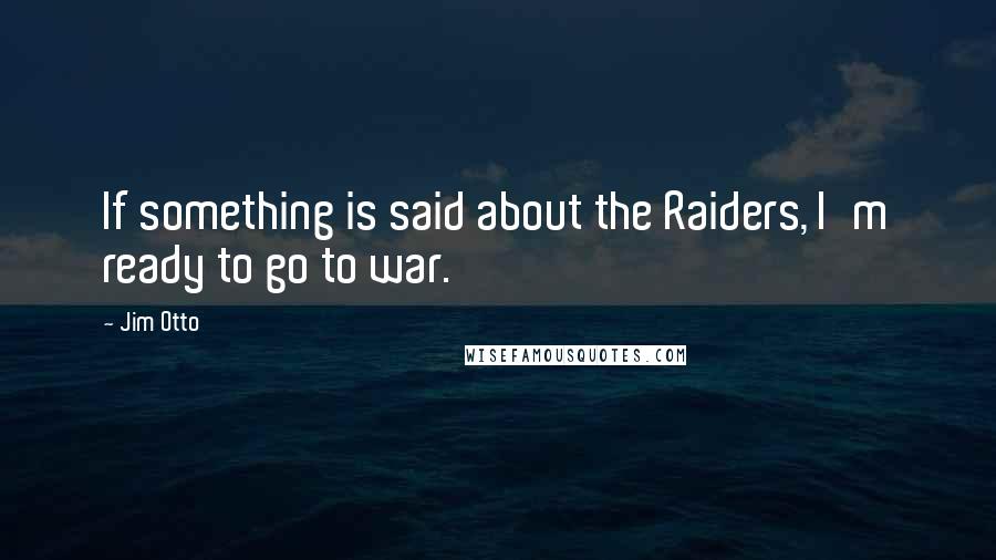 Jim Otto Quotes: If something is said about the Raiders, I'm ready to go to war.