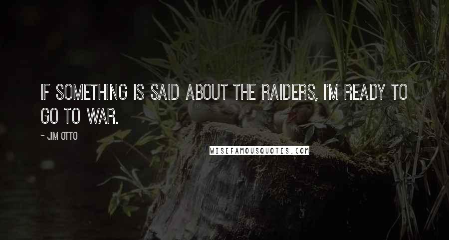 Jim Otto Quotes: If something is said about the Raiders, I'm ready to go to war.