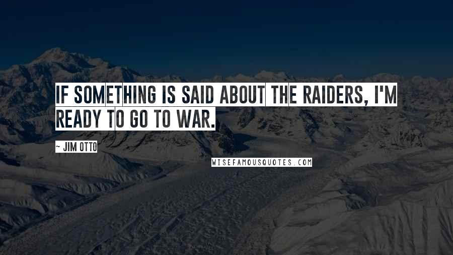 Jim Otto Quotes: If something is said about the Raiders, I'm ready to go to war.