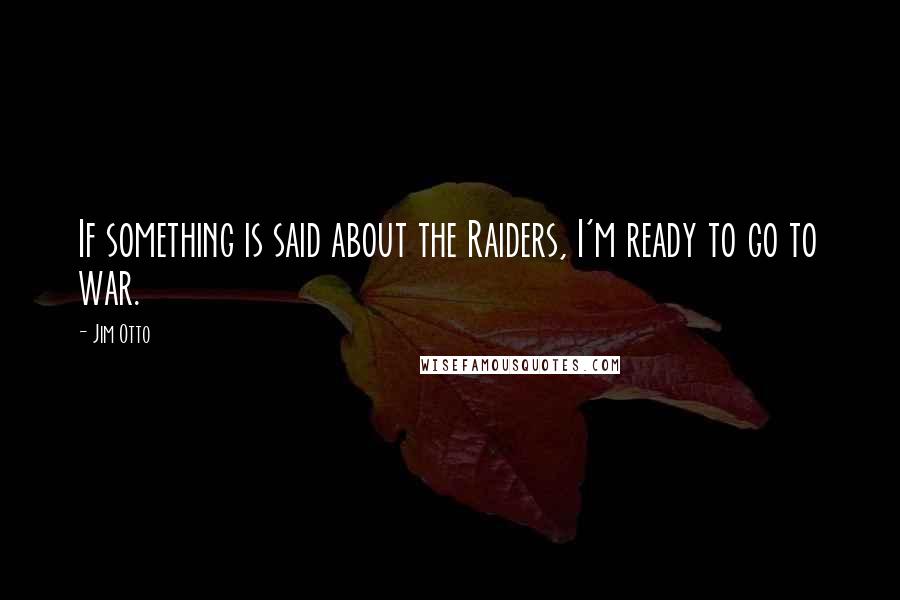Jim Otto Quotes: If something is said about the Raiders, I'm ready to go to war.