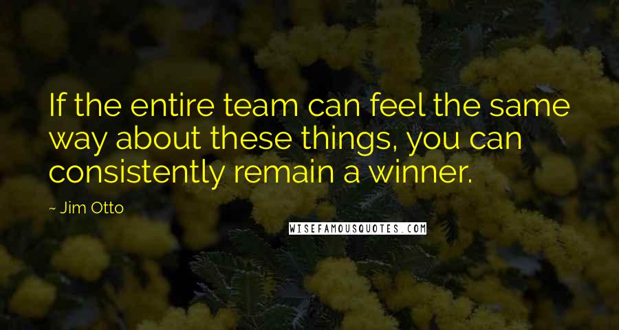 Jim Otto Quotes: If the entire team can feel the same way about these things, you can consistently remain a winner.