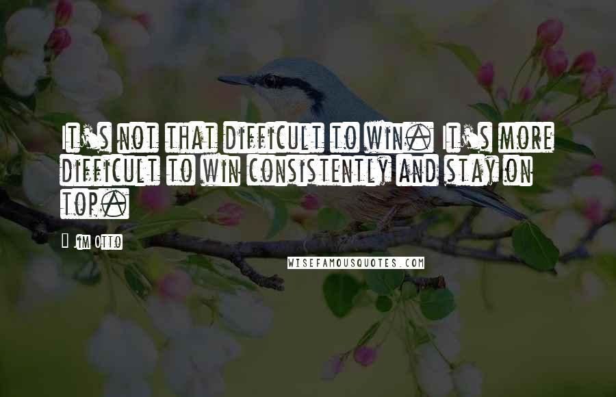 Jim Otto Quotes: It's not that difficult to win. It's more difficult to win consistently and stay on top.