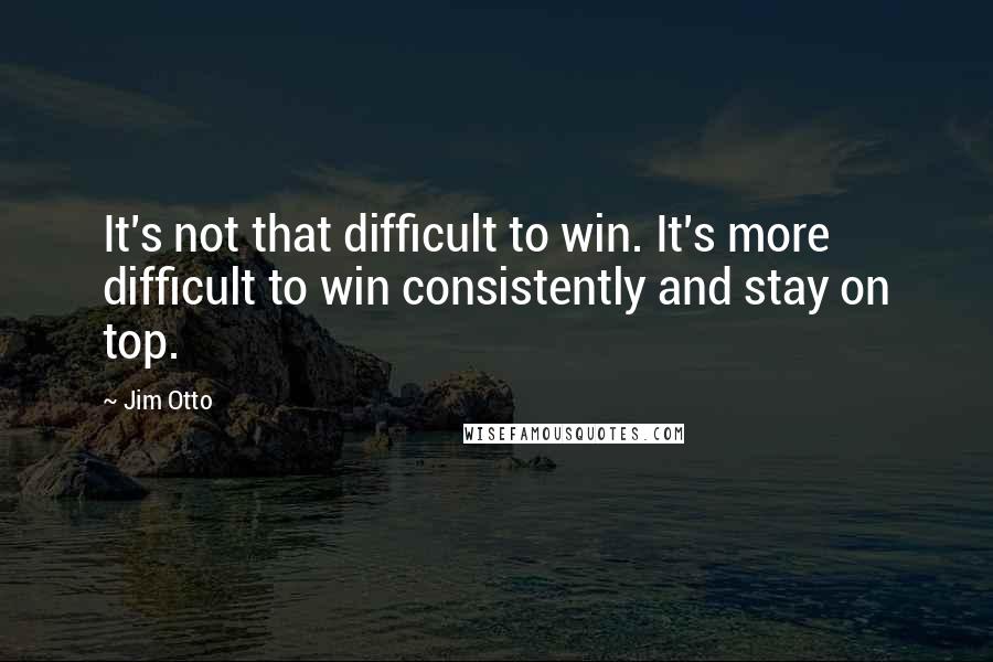 Jim Otto Quotes: It's not that difficult to win. It's more difficult to win consistently and stay on top.