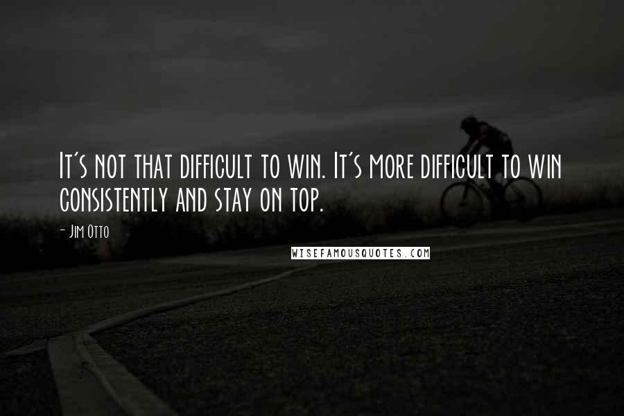 Jim Otto Quotes: It's not that difficult to win. It's more difficult to win consistently and stay on top.