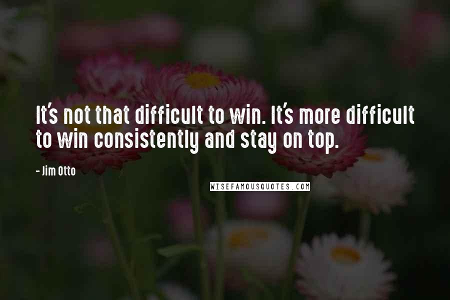 Jim Otto Quotes: It's not that difficult to win. It's more difficult to win consistently and stay on top.