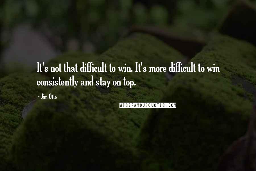 Jim Otto Quotes: It's not that difficult to win. It's more difficult to win consistently and stay on top.