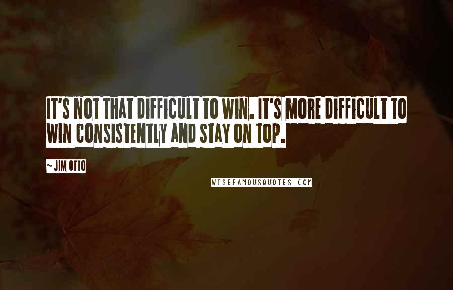 Jim Otto Quotes: It's not that difficult to win. It's more difficult to win consistently and stay on top.