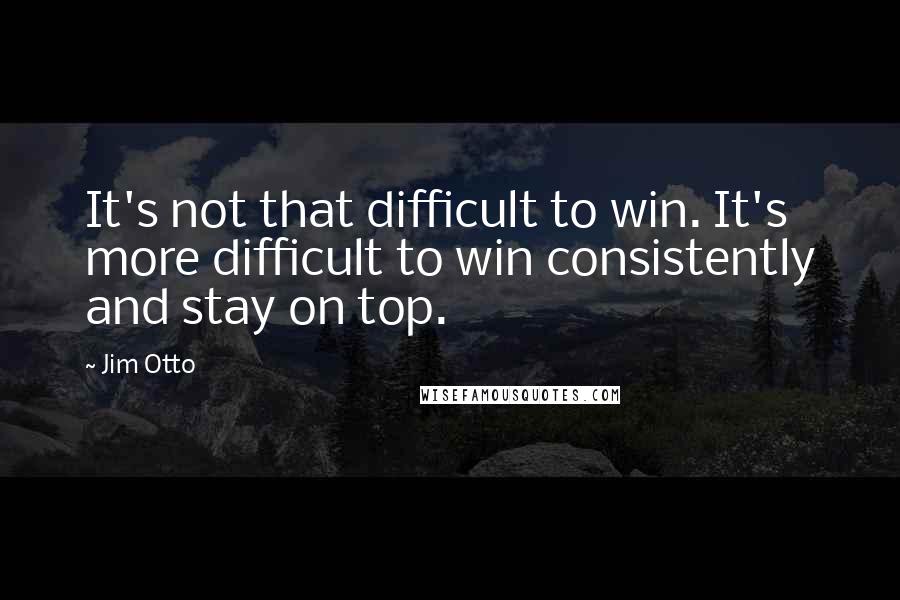 Jim Otto Quotes: It's not that difficult to win. It's more difficult to win consistently and stay on top.