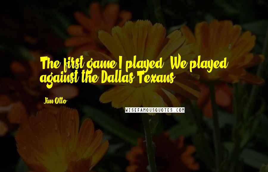 Jim Otto Quotes: The first game I played. We played against the Dallas Texans.
