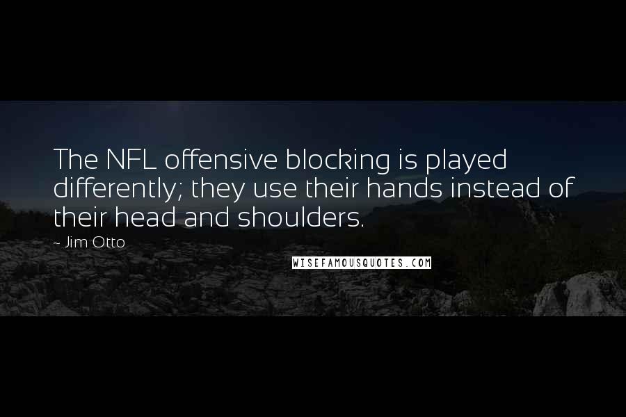 Jim Otto Quotes: The NFL offensive blocking is played differently; they use their hands instead of their head and shoulders.