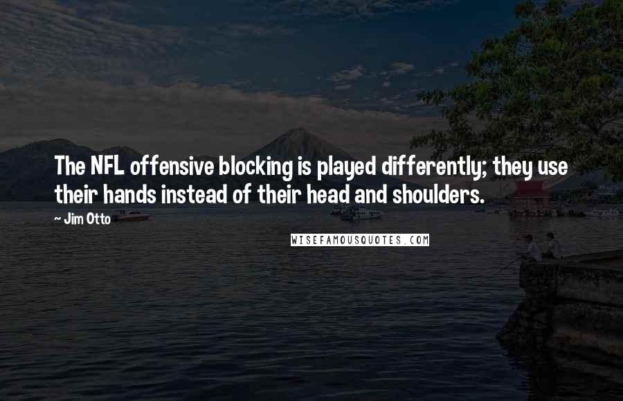 Jim Otto Quotes: The NFL offensive blocking is played differently; they use their hands instead of their head and shoulders.