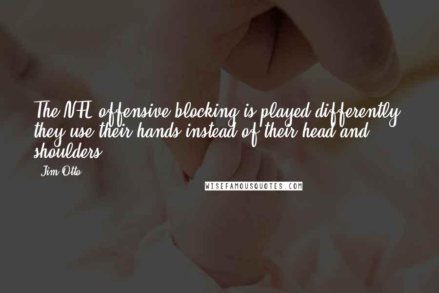 Jim Otto Quotes: The NFL offensive blocking is played differently; they use their hands instead of their head and shoulders.