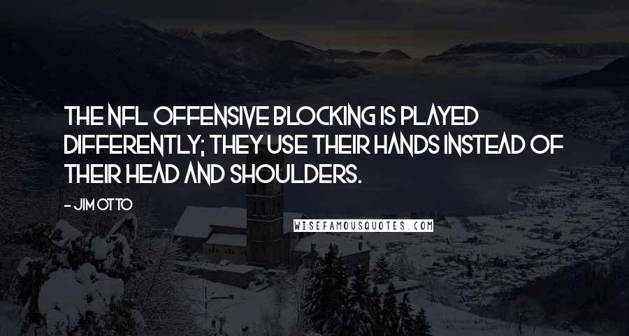 Jim Otto Quotes: The NFL offensive blocking is played differently; they use their hands instead of their head and shoulders.