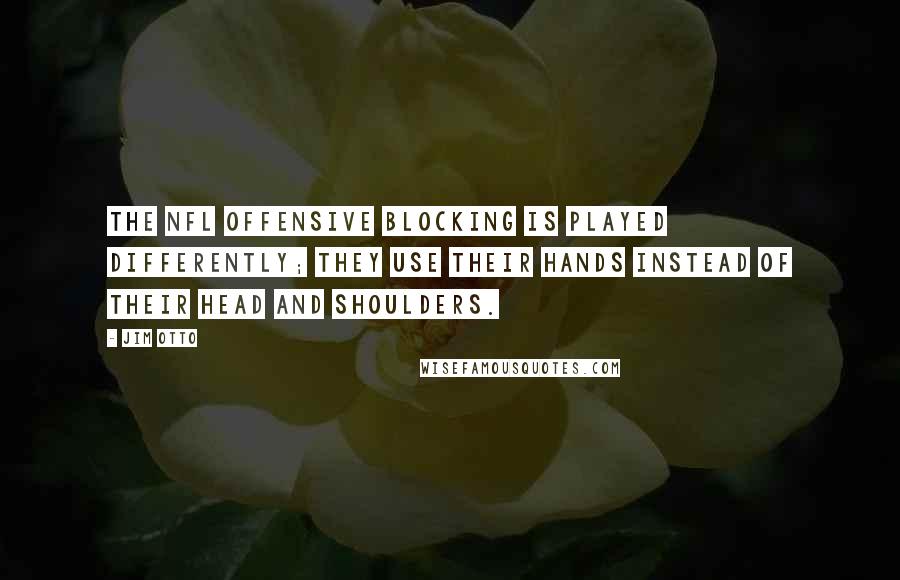 Jim Otto Quotes: The NFL offensive blocking is played differently; they use their hands instead of their head and shoulders.