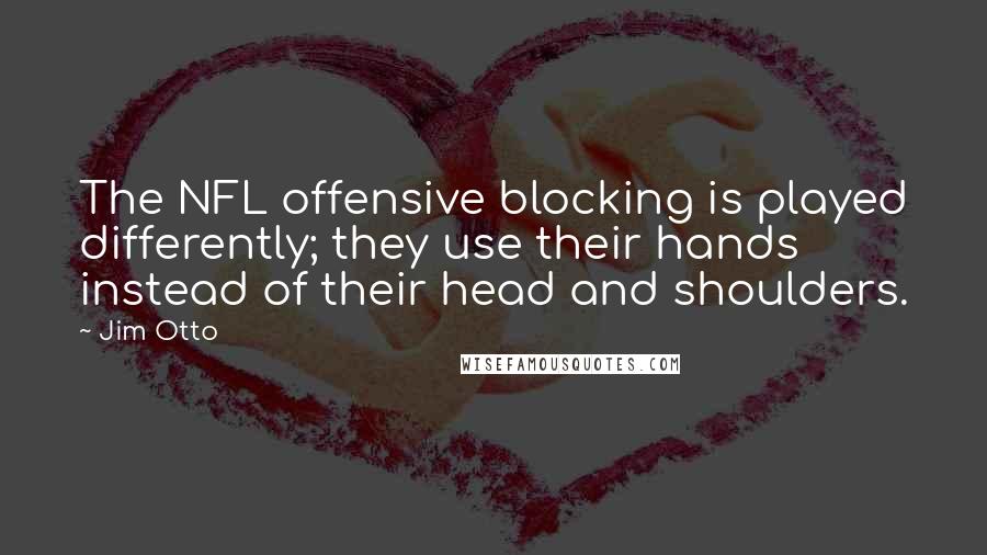 Jim Otto Quotes: The NFL offensive blocking is played differently; they use their hands instead of their head and shoulders.