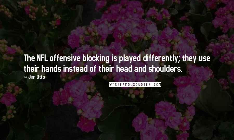 Jim Otto Quotes: The NFL offensive blocking is played differently; they use their hands instead of their head and shoulders.