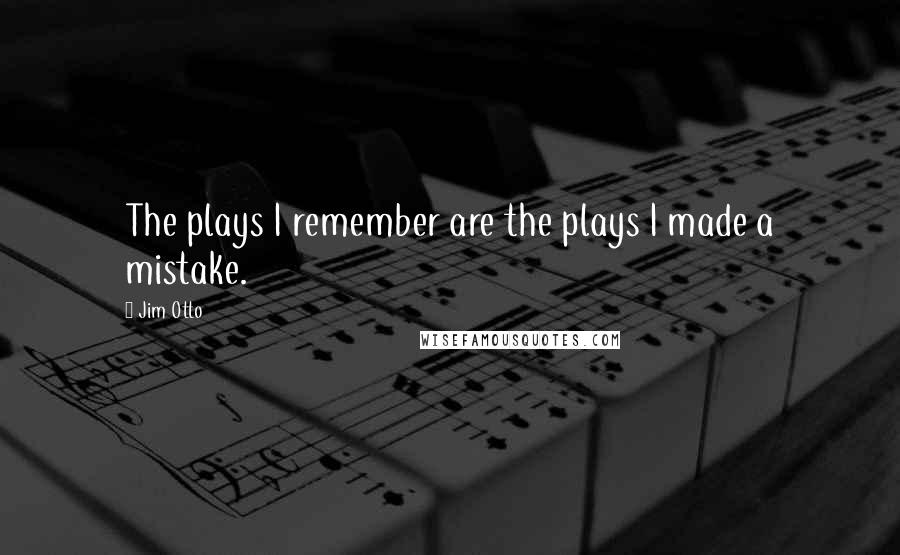 Jim Otto Quotes: The plays I remember are the plays I made a mistake.