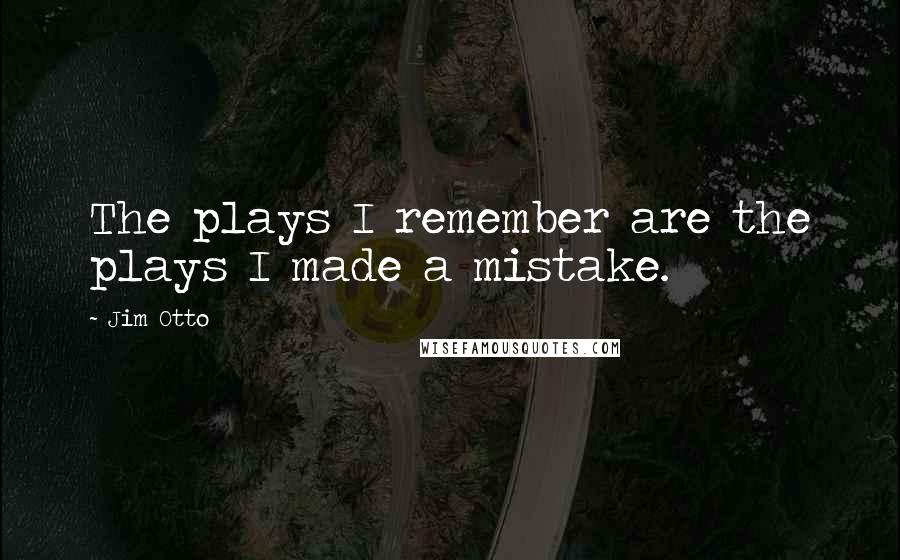 Jim Otto Quotes: The plays I remember are the plays I made a mistake.