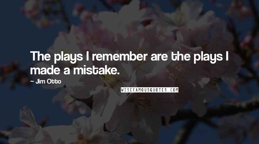 Jim Otto Quotes: The plays I remember are the plays I made a mistake.