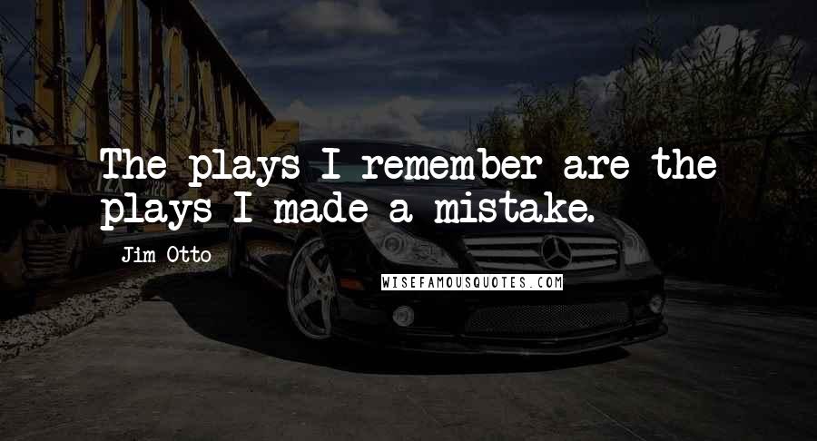 Jim Otto Quotes: The plays I remember are the plays I made a mistake.