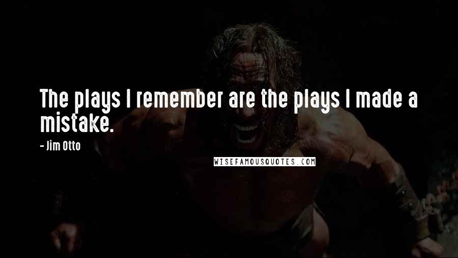 Jim Otto Quotes: The plays I remember are the plays I made a mistake.