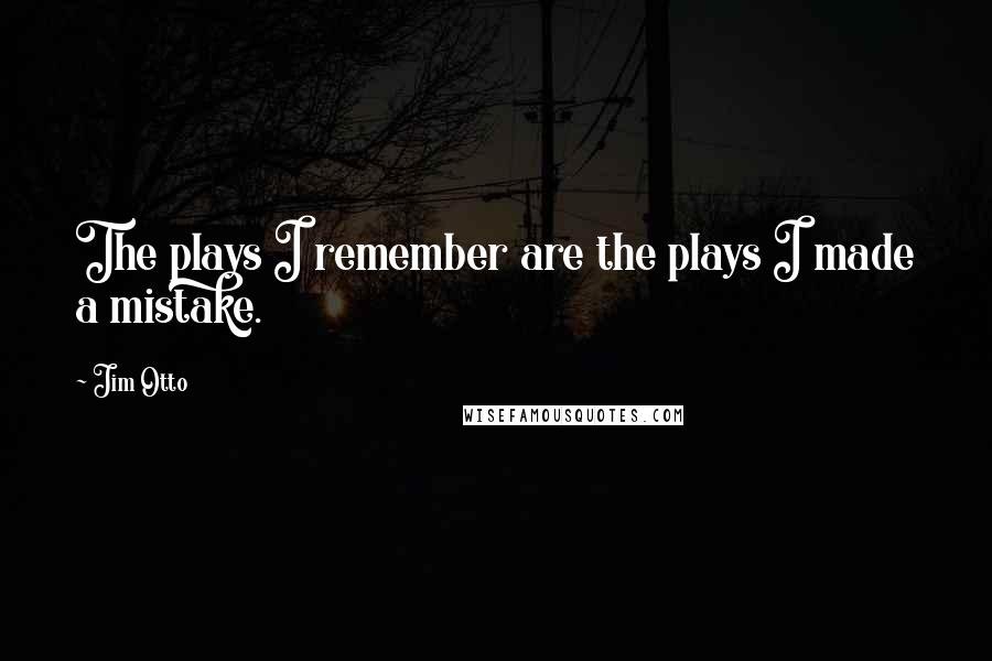 Jim Otto Quotes: The plays I remember are the plays I made a mistake.