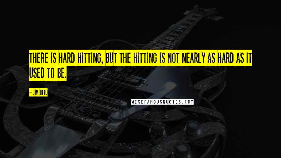 Jim Otto Quotes: There is hard hitting, but the hitting is not nearly as hard as it used to be.