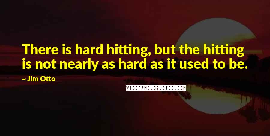Jim Otto Quotes: There is hard hitting, but the hitting is not nearly as hard as it used to be.