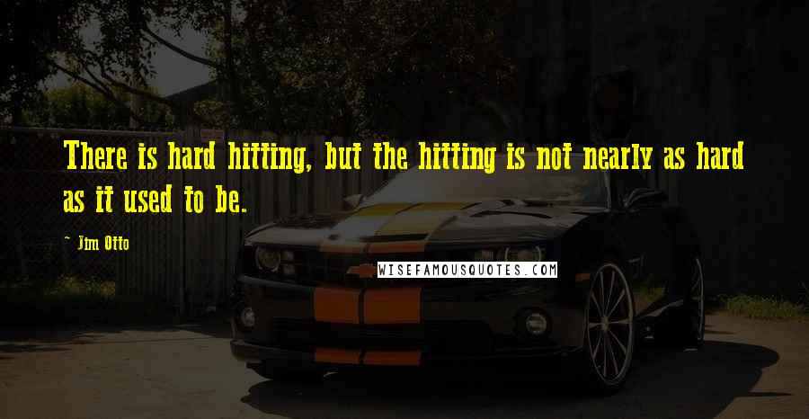 Jim Otto Quotes: There is hard hitting, but the hitting is not nearly as hard as it used to be.