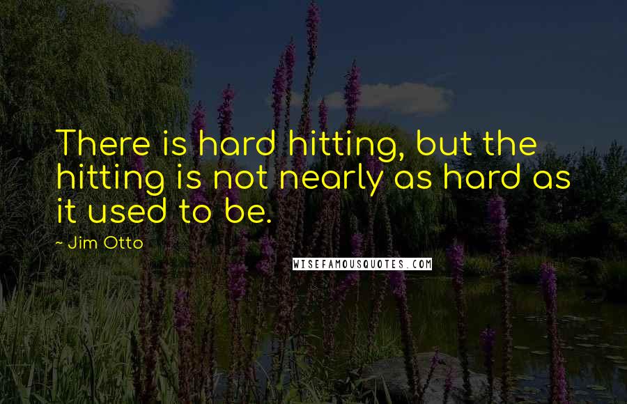 Jim Otto Quotes: There is hard hitting, but the hitting is not nearly as hard as it used to be.