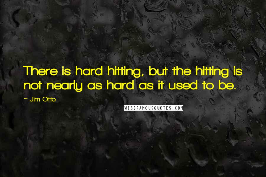 Jim Otto Quotes: There is hard hitting, but the hitting is not nearly as hard as it used to be.