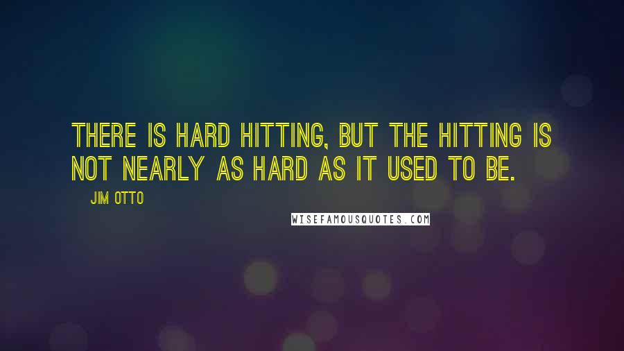 Jim Otto Quotes: There is hard hitting, but the hitting is not nearly as hard as it used to be.