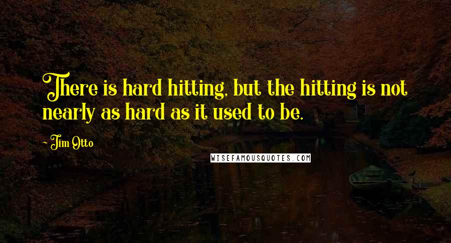 Jim Otto Quotes: There is hard hitting, but the hitting is not nearly as hard as it used to be.