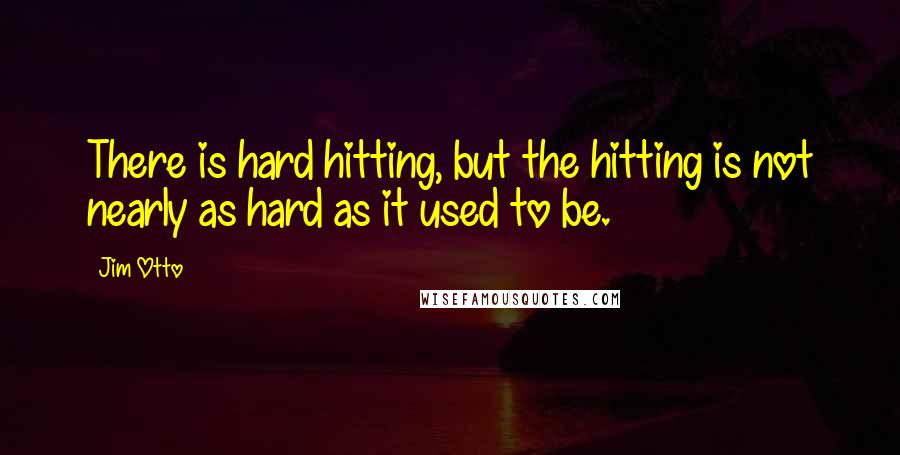 Jim Otto Quotes: There is hard hitting, but the hitting is not nearly as hard as it used to be.