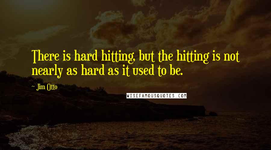 Jim Otto Quotes: There is hard hitting, but the hitting is not nearly as hard as it used to be.