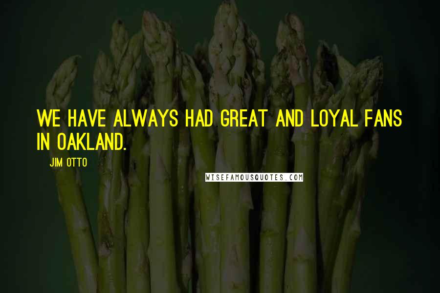 Jim Otto Quotes: We have always had great and loyal fans in Oakland.