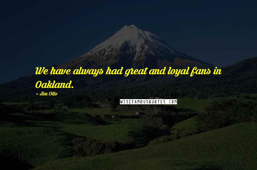 Jim Otto Quotes: We have always had great and loyal fans in Oakland.