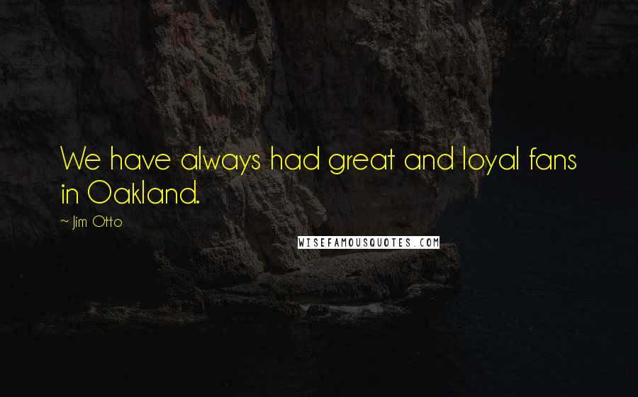 Jim Otto Quotes: We have always had great and loyal fans in Oakland.