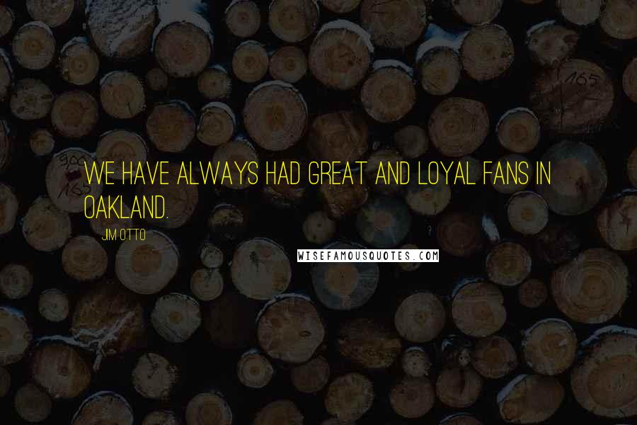 Jim Otto Quotes: We have always had great and loyal fans in Oakland.