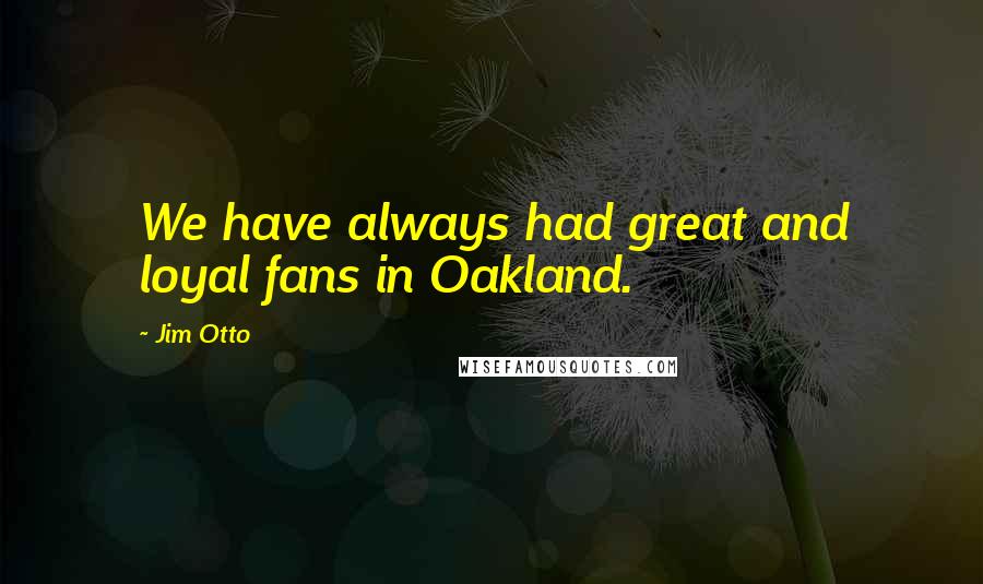 Jim Otto Quotes: We have always had great and loyal fans in Oakland.