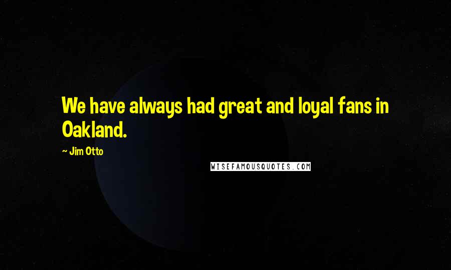 Jim Otto Quotes: We have always had great and loyal fans in Oakland.