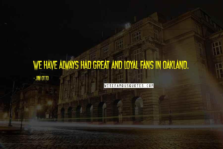 Jim Otto Quotes: We have always had great and loyal fans in Oakland.
