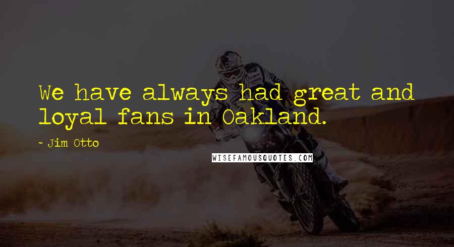 Jim Otto Quotes: We have always had great and loyal fans in Oakland.