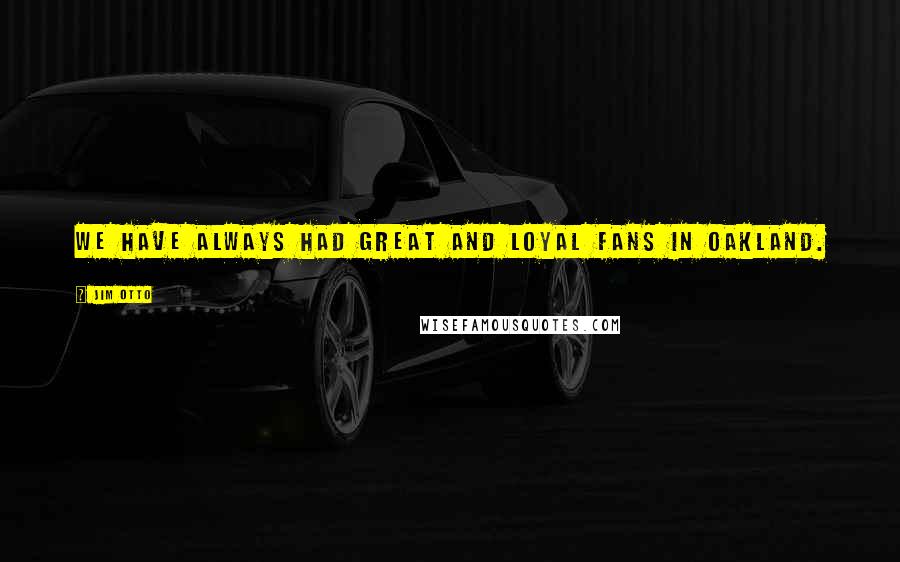 Jim Otto Quotes: We have always had great and loyal fans in Oakland.