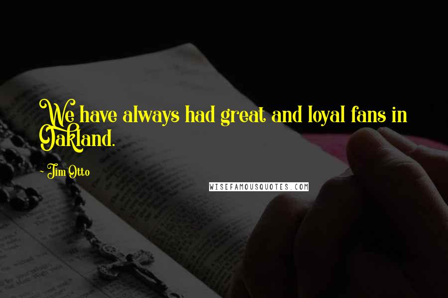 Jim Otto Quotes: We have always had great and loyal fans in Oakland.